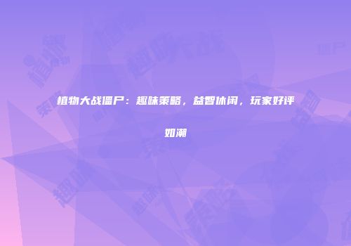植物大战僵尸：趣味策略，益智休闲，玩家好评如潮