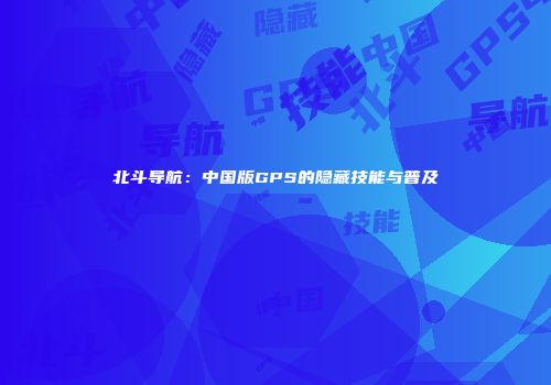 北斗导航：中国版GPS的隐藏技能与普及