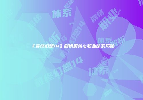 《最终幻想14》剧情解析与职业体系揭秘