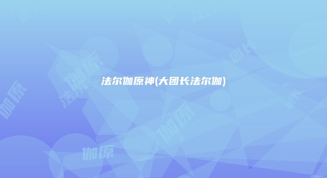 法尔伽原神(大团长法尔伽)