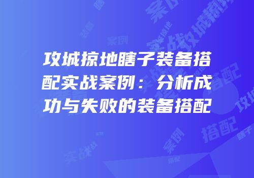 攻城掠地瞎子装备搭配实战案例:分析成功与失败的装备搭配