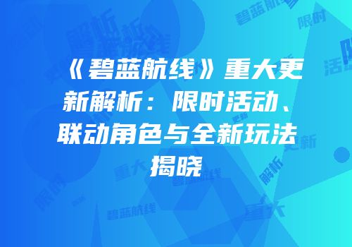《碧蓝航线》重大更新解析：限时活动、联动角色与全新玩法揭晓