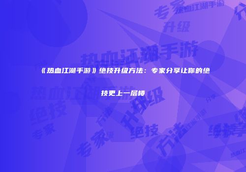 《热血江湖手游》绝技升级方法：专家分享让你的绝技更上一层楼