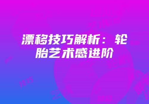 漂移技巧解析：轮胎艺术感进阶