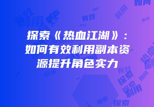 探索《热血江湖》：如何有效利用副本资源提升角色实力