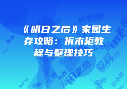 《明日之后》家园生存攻略：拆木柜教程与整理技巧