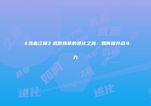 《热血江湖》武器妖草的进化之路：如何提升战斗力