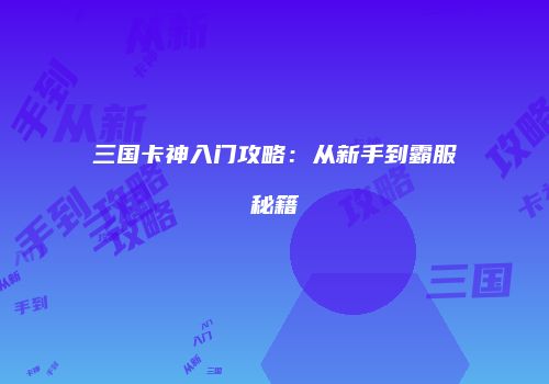 三国卡神入门攻略：从新手到霸服秘籍