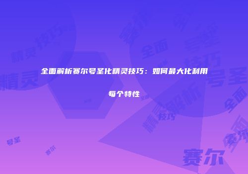 全面解析赛尔号圣化精灵技巧：如何最大化利用每个特性