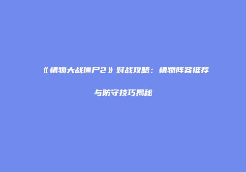 《植物大战僵尸2》对战攻略：植物阵容推荐与防守技巧揭秘