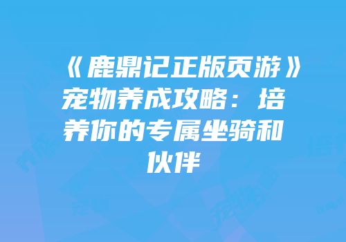 《鹿鼎记正版页游》宠物养成攻略：培养你的专属坐骑和伙伴