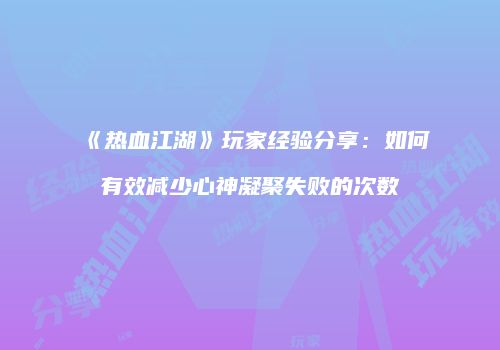 《热血江湖》玩家经验分享：如何有效减少心神凝聚失败的次数