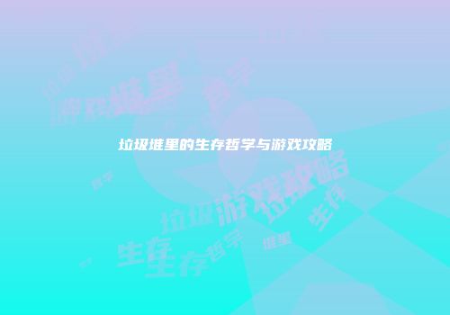 垃圾堆里的生存哲学与游戏攻略