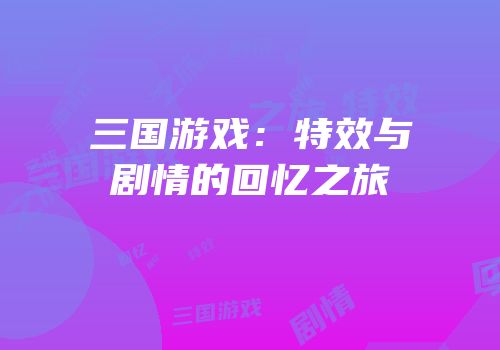 三国游戏：特效与剧情的回忆之旅