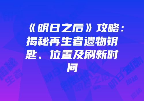 《明日之后》攻略：揭秘再生者遗物钥匙、位置及刷新时间