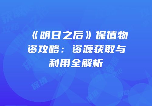 《明日之后》保值物资攻略：资源获取与利用全解析