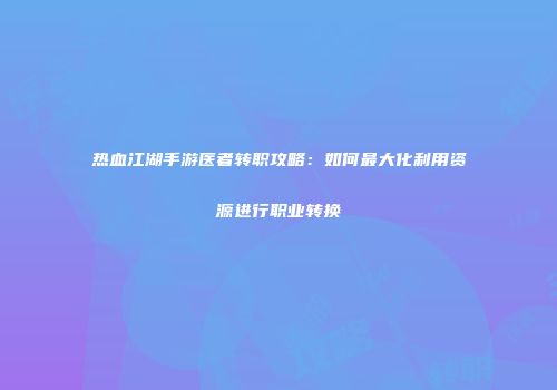 热血江湖手游医者转职攻略：如何最大化利用资源进行职业转换