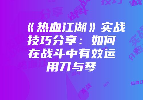 《热血江湖》实战技巧分享:如何在战斗中有效运用刀与琴