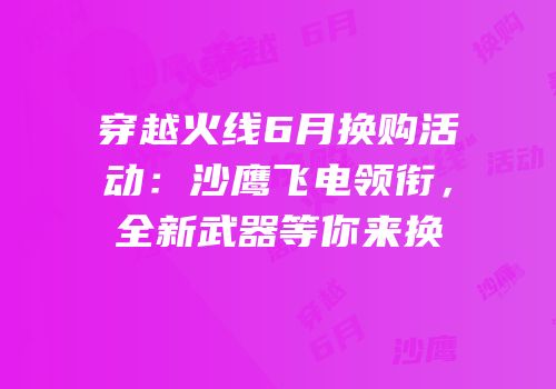 穿越火线6月换购活动：沙鹰飞电领衔，全新武器等你来换