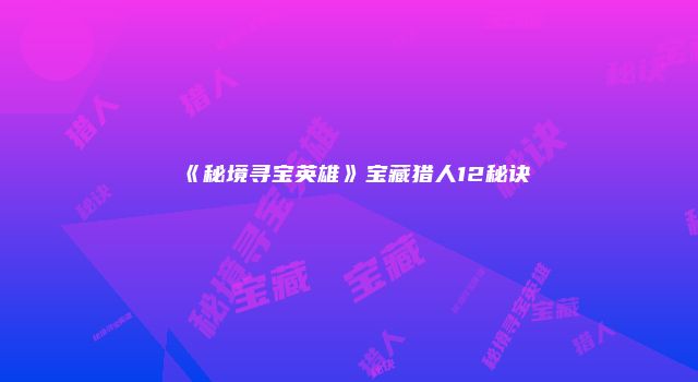 《秘境寻宝英雄》宝藏猎人12秘诀
