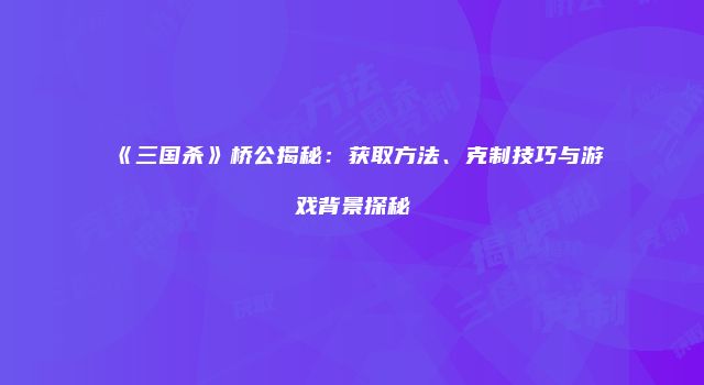 《三国杀》桥公揭秘：获取方法、克制技巧与游戏背景探秘