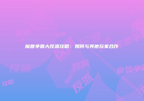 魔兽争霸大反派攻略：如何与其他玩家合作