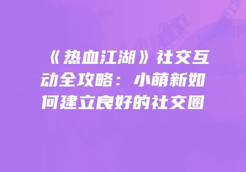 《热血江湖》社交互动全攻略：小萌新如何建立良好的社交圈