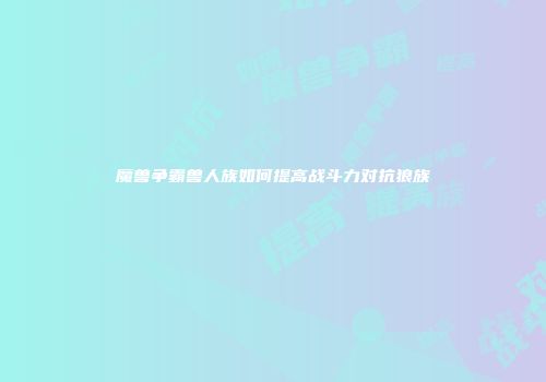 魔兽争霸兽人族如何提高战斗力对抗狼族