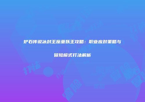 炉石传说冰封王座巫妖王攻略：职业应对策略与冒险模式打法解析