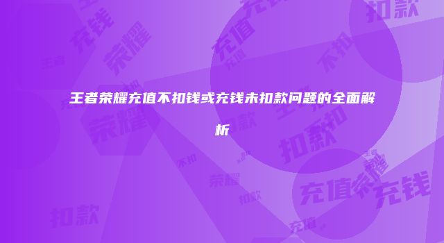 王者荣耀充值不扣钱或充钱未扣款问题的全面解析