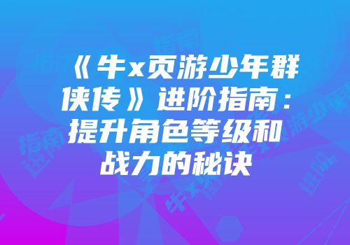 《牛x页游少年群侠传》进阶指南：提升角色等级和战力的秘诀