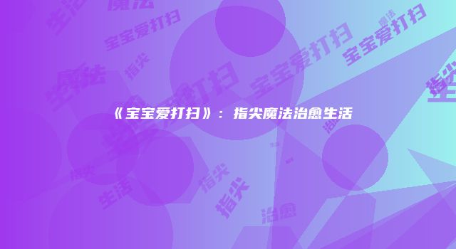 《宝宝爱打扫》：指尖魔法治愈生活
