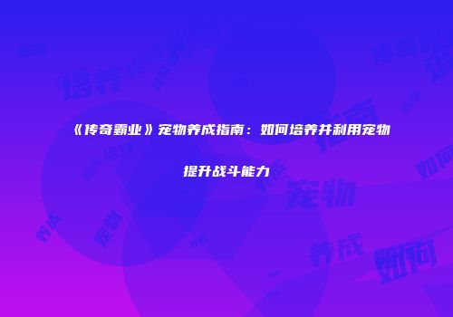 《传奇霸业》宠物养成指南：如何培养并利用宠物提升战斗能力