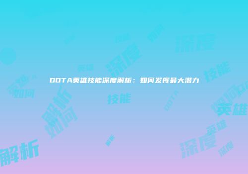 DOTA英雄技能深度解析：如何发挥最大潜力