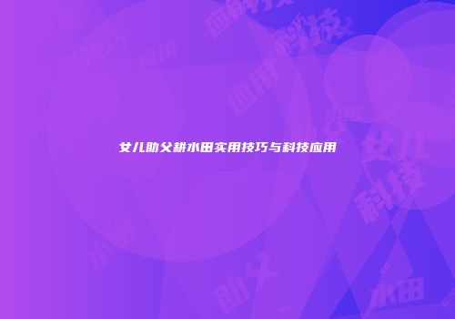 女儿助父耕水田实用技巧与科技应用