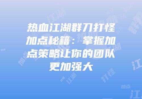 热血江湖群刀打怪加点秘籍：掌握加点策略让你的团队更加强大