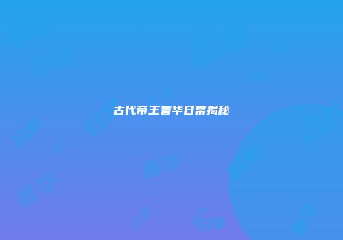 古代帝王奢华日常揭秘