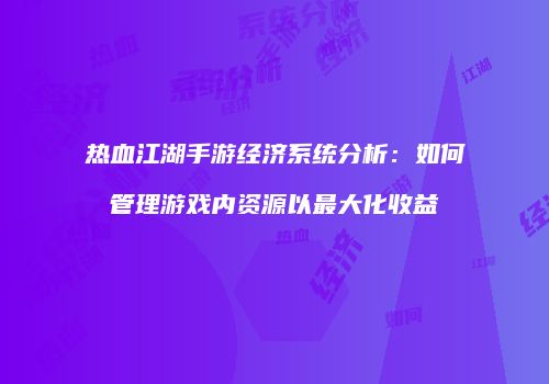 热血江湖手游经济系统分析：如何管理游戏内资源以最大化收益