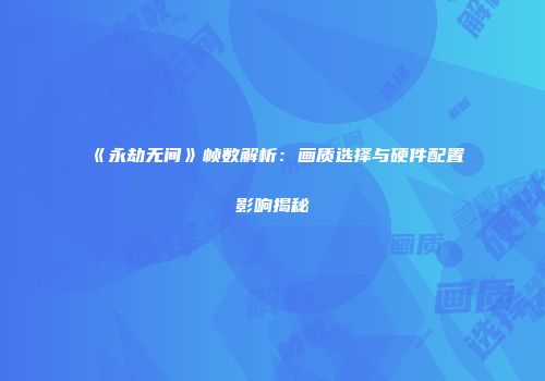 《永劫无间》帧数解析：画质选择与硬件配置影响揭秘