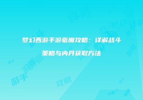 梦幻西游手游驱魔攻略：详解战斗策略与内丹获取方法