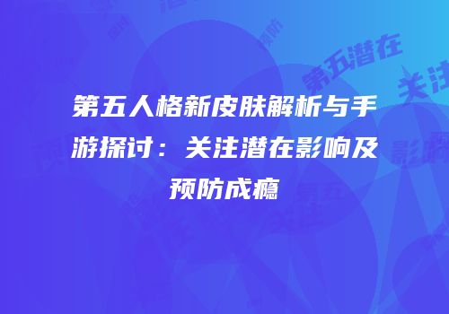 第五人格新皮肤解析与手游探讨：关注潜在影响及预防成瘾