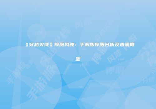 《穿越火线》停服风波：手游版停服分析及未来展望