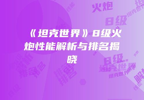 《坦克世界》8级火炮性能解析与排名揭晓