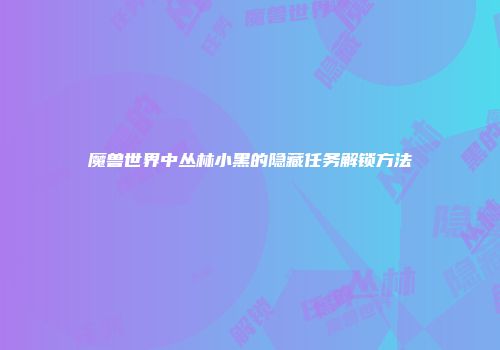 魔兽世界中丛林小黑的隐藏任务解锁方法