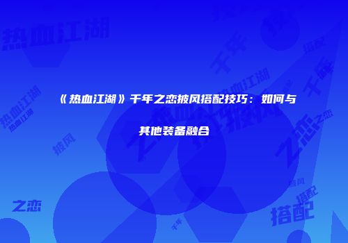《热血江湖》千年之恋披风搭配技巧：如何与其他装备融合