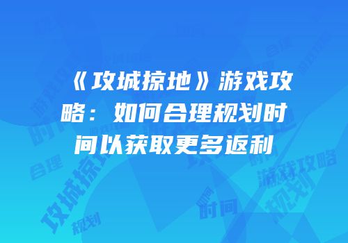 《攻城掠地》游戏攻略：如何合理规划时间以获取更多返利