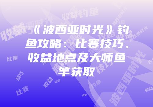 《波西亚时光》钓鱼攻略：比赛技巧、收益地点及大师鱼竿获取