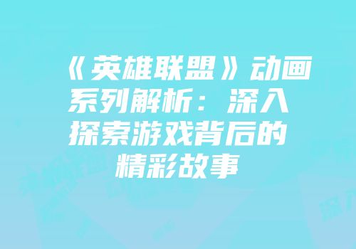 《英雄联盟》动画系列解析：深入探索游戏背后的精彩故事