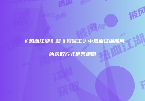 《热血江湖》和《海贼王》中热血江湖披风的获取方式是否相同
