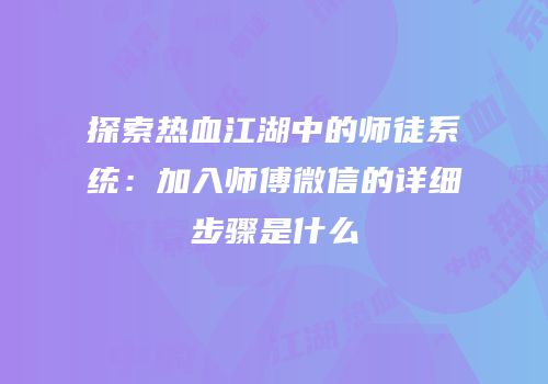 探索热血江湖中的师徒系统：加入师傅微信的详细步骤是什么